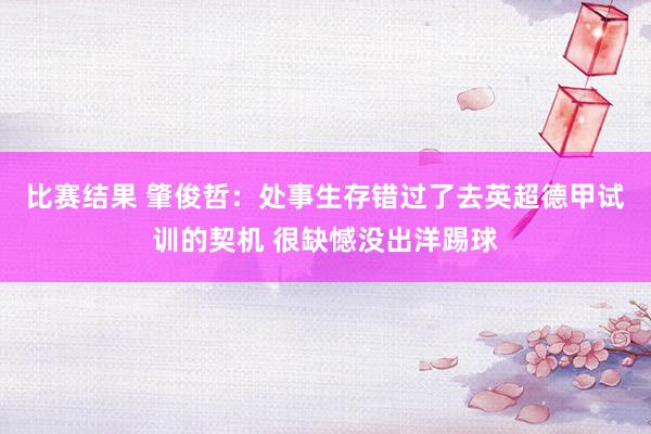 比赛结果 肇俊哲：处事生存错过了去英超德甲试训的契机 很缺憾没出洋踢球