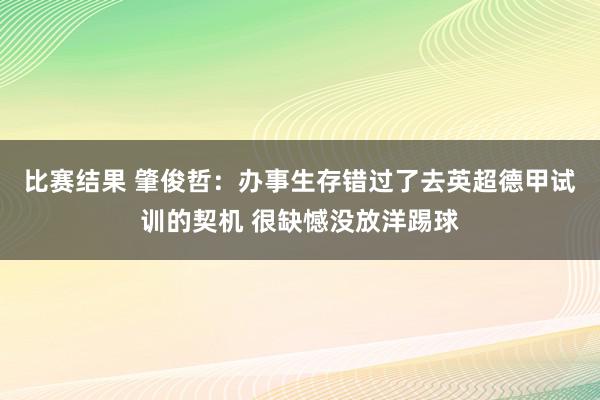 比赛结果 肇俊哲：办事生存错过了去英超德甲试训的契机 很缺憾没放洋踢球