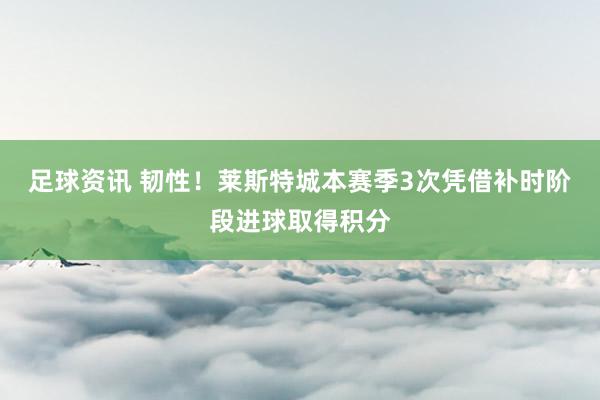 足球资讯 韧性！莱斯特城本赛季3次凭借补时阶段进球取得积分