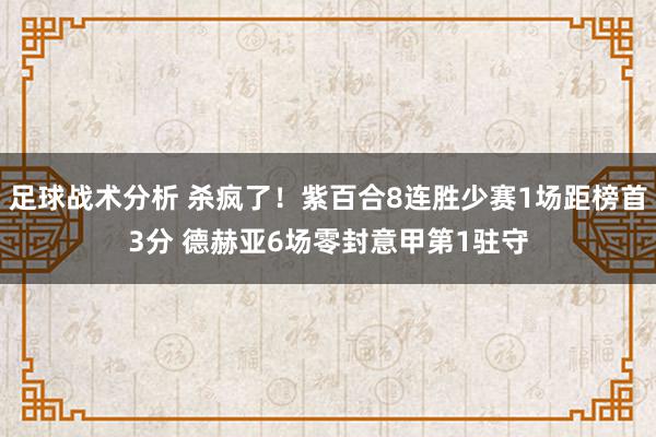 足球战术分析 杀疯了！紫百合8连胜少赛1场距榜首3分 德赫亚6场零封意甲第1驻守