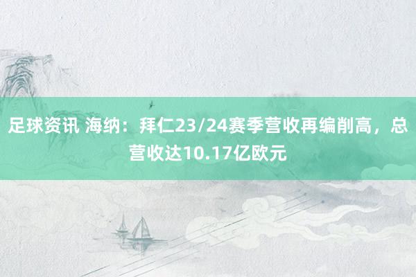 足球资讯 海纳：拜仁23/24赛季营收再编削高，总营收达10.17亿欧元