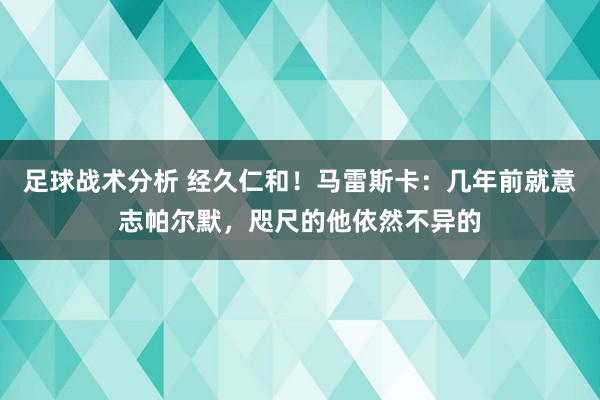 足球战术分析 经久仁和！马雷斯卡：几年前就意志帕尔默，咫尺的他依然不异的