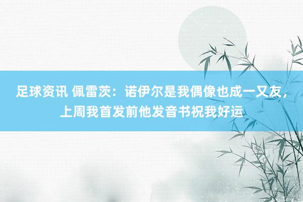 足球资讯 佩雷茨：诺伊尔是我偶像也成一又友，上周我首发前他发音书祝我好运