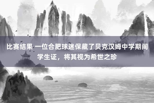 比赛结果 一位合肥球迷保藏了贝克汉姆中学期间学生证，将其视为希世之珍