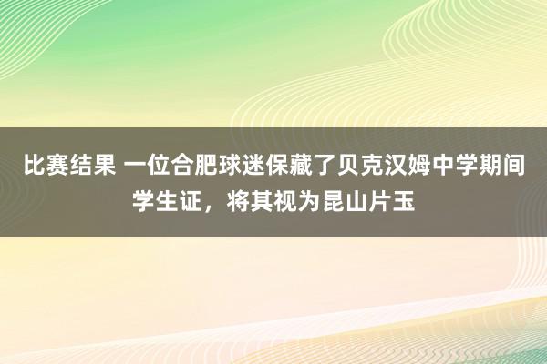 比赛结果 一位合肥球迷保藏了贝克汉姆中学期间学生证，将其视为昆山片玉