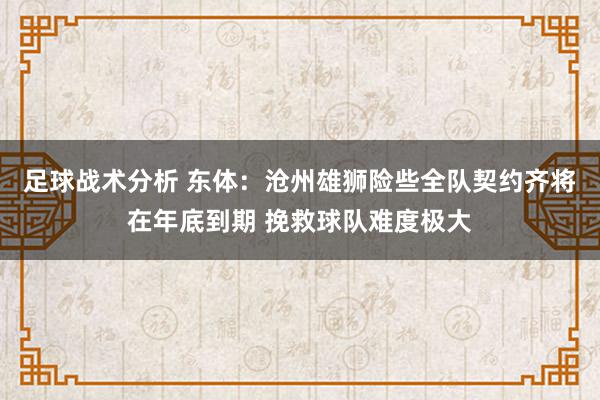 足球战术分析 东体：沧州雄狮险些全队契约齐将在年底到期 挽救球队难度极大