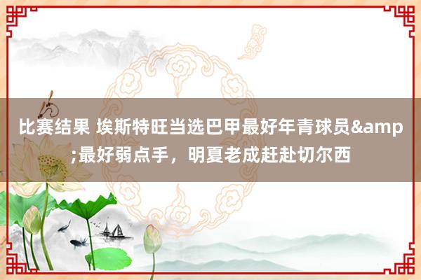 比赛结果 埃斯特旺当选巴甲最好年青球员&最好弱点手，明夏老成赶赴切尔西