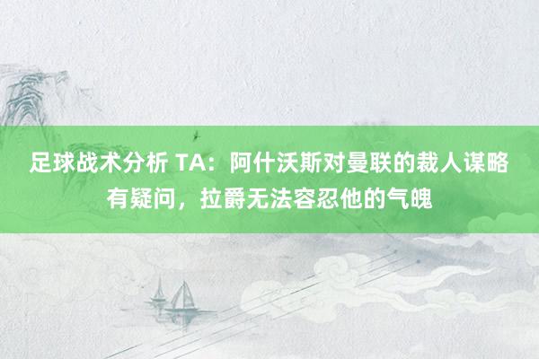 足球战术分析 TA：阿什沃斯对曼联的裁人谋略有疑问，拉爵无法容忍他的气魄