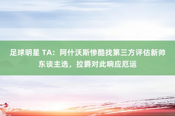 足球明星 TA：阿什沃斯惨酷找第三方评估新帅东谈主选，拉爵对此响应厄运