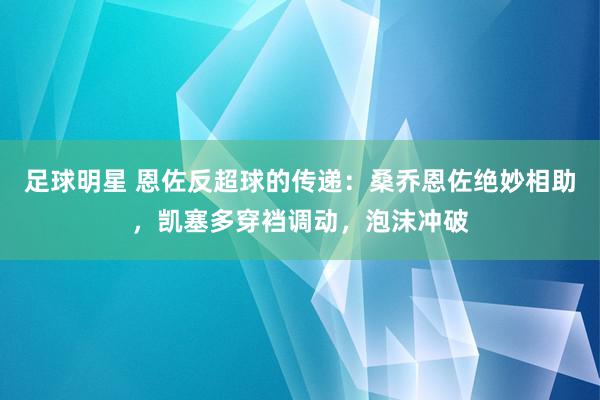 足球明星 恩佐反超球的传递：桑乔恩佐绝妙相助，凯塞多穿裆调动，泡沫冲破