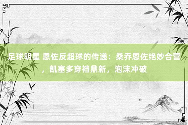 足球明星 恩佐反超球的传递：桑乔恩佐绝妙合营，凯塞多穿裆鼎新，泡沫冲破