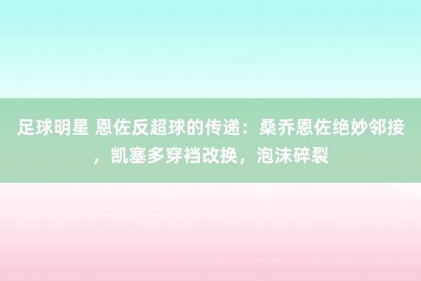 足球明星 恩佐反超球的传递：桑乔恩佐绝妙邻接，凯塞多穿裆改换，泡沫碎裂