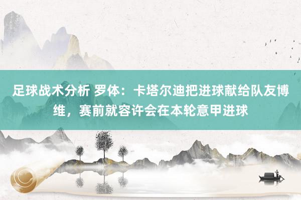 足球战术分析 罗体：卡塔尔迪把进球献给队友博维，赛前就容许会在本轮意甲进球