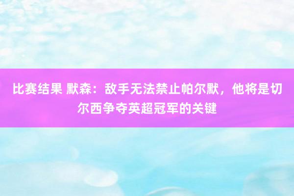 比赛结果 默森：敌手无法禁止帕尔默，他将是切尔西争夺英超冠军的关键