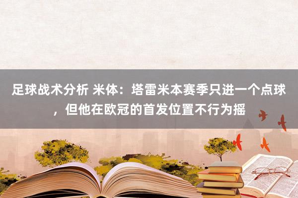 足球战术分析 米体：塔雷米本赛季只进一个点球，但他在欧冠的首发位置不行为摇