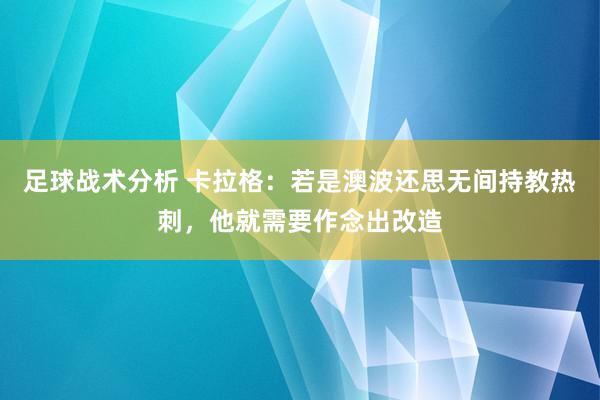 足球战术分析 卡拉格：若是澳波还思无间持教热刺，他就需要作念出改造