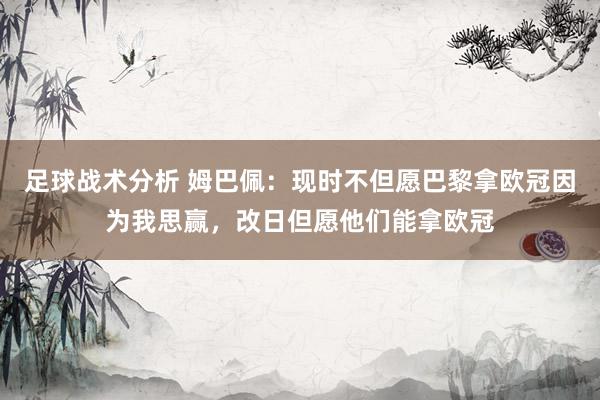 足球战术分析 姆巴佩：现时不但愿巴黎拿欧冠因为我思赢，改日但愿他们能拿欧冠