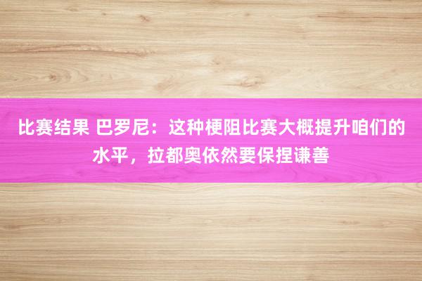 比赛结果 巴罗尼：这种梗阻比赛大概提升咱们的水平，拉都奥依然要保捏谦善