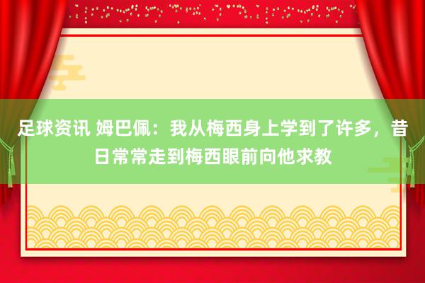 足球资讯 姆巴佩：我从梅西身上学到了许多，昔日常常走到梅西眼前向他求教