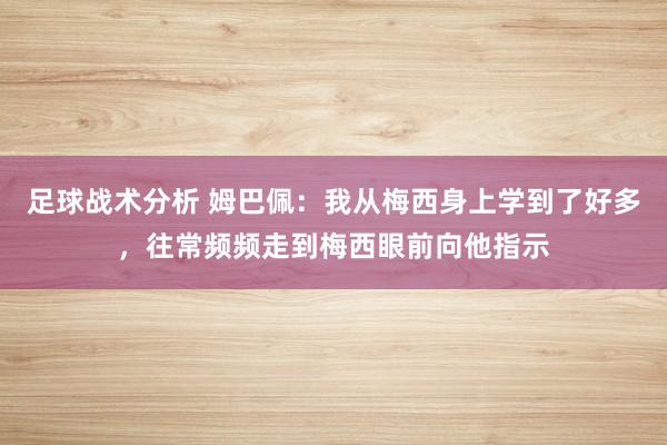 足球战术分析 姆巴佩：我从梅西身上学到了好多，往常频频走到梅西眼前向他指示