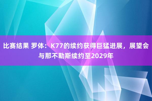 比赛结果 罗体：K77的续约获得巨猛进展，展望会与那不勒斯续约至2029年