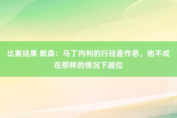 比赛结果 默森：马丁内利的行径是作恶，他不成在那样的情况下越位