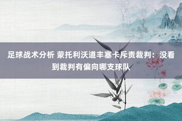 足球战术分析 蒙托利沃道丰塞卡斥责裁判：没看到裁判有偏向哪支球队