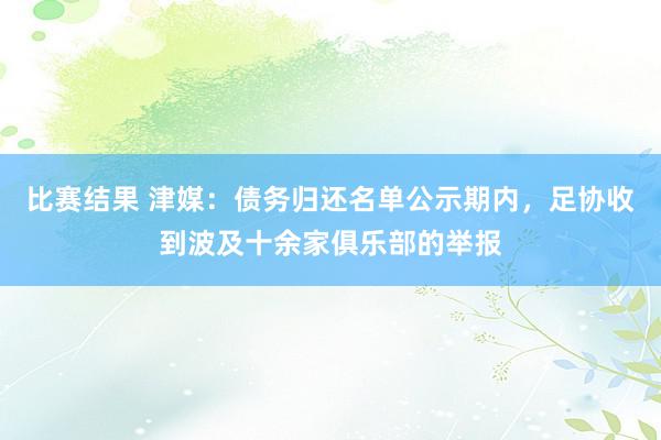 比赛结果 津媒：债务归还名单公示期内，足协收到波及十余家俱乐部的举报