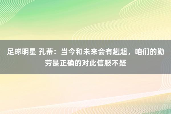 足球明星 孔蒂：当今和未来会有趔趄，咱们的勤劳是正确的对此信服不疑