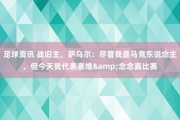 足球资讯 战旧主，萨乌尔：尽管我是马竞东说念主，但今天我代表塞维&念念赢比赛