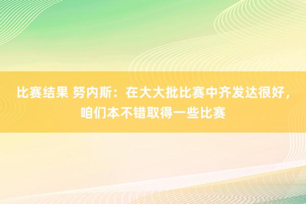 比赛结果 努内斯：在大大批比赛中齐发达很好，咱们本不错取得一些比赛