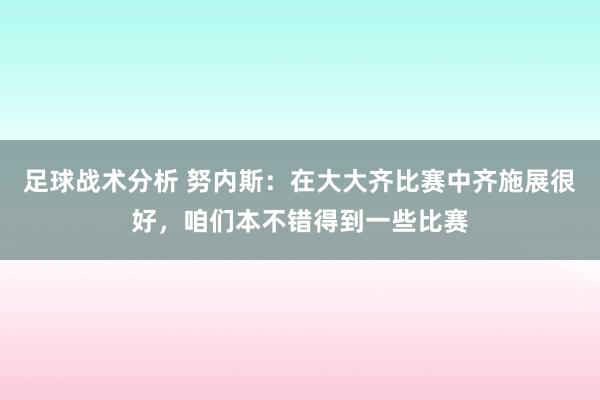 足球战术分析 努内斯：在大大齐比赛中齐施展很好，咱们本不错得到一些比赛