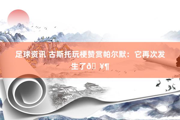 足球资讯 古斯托玩梗赞赏帕尔默：它再次发生了🥶