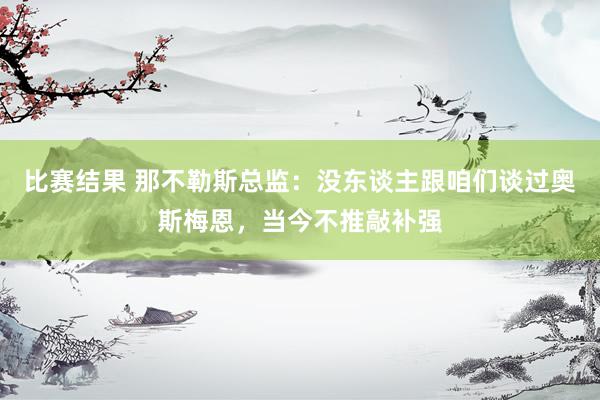 比赛结果 那不勒斯总监：没东谈主跟咱们谈过奥斯梅恩，当今不推敲补强