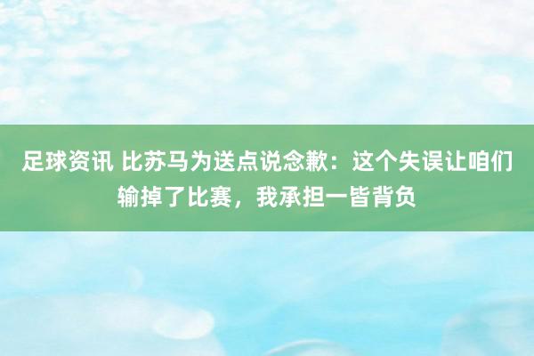 足球资讯 比苏马为送点说念歉：这个失误让咱们输掉了比赛，我承担一皆背负