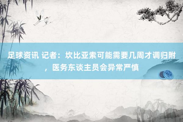 足球资讯 记者：坎比亚索可能需要几周才调归附，医务东谈主员会异常严慎