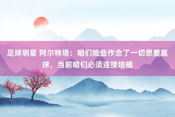 足球明星 阿尔特塔：咱们险些作念了一切思要赢球，当前咱们必须连接培植