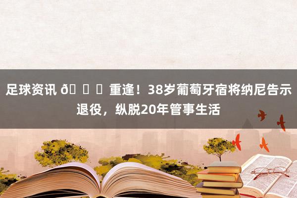 足球资讯 👋重逢！38岁葡萄牙宿将纳尼告示退役，纵脱20年管事生活