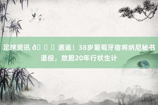 足球资讯 👋邂逅！38岁葡萄牙宿将纳尼秘书退役，放胆20年行状生计