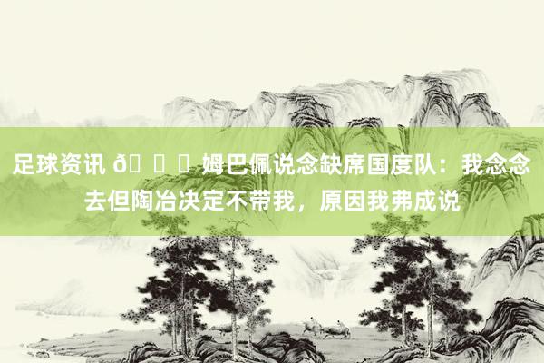 足球资讯 👀姆巴佩说念缺席国度队：我念念去但陶冶决定不带我，原因我弗成说