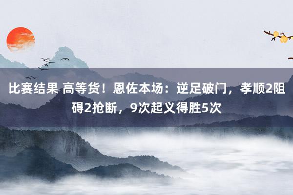 比赛结果 高等货！恩佐本场：逆足破门，孝顺2阻碍2抢断，9次起义得胜5次