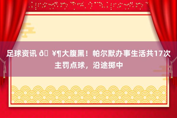 足球资讯 🥶大腹黑！帕尔默办事生活共17次主罚点球，沿途掷中