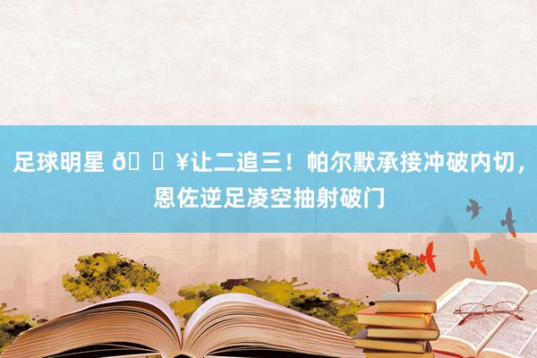 足球明星 💥让二追三！帕尔默承接冲破内切，恩佐逆足凌空抽射破门