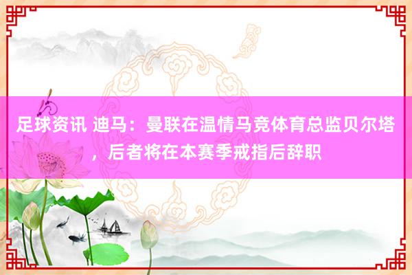 足球资讯 迪马：曼联在温情马竞体育总监贝尔塔，后者将在本赛季戒指后辞职