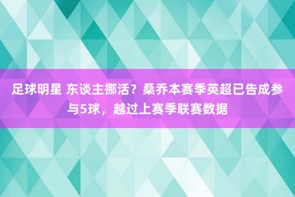 足球明星 东谈主挪活？桑乔本赛季英超已告成参与5球，越过上赛季联赛数据