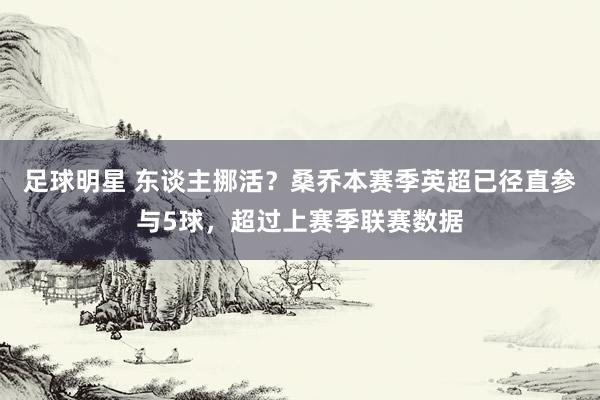 足球明星 东谈主挪活？桑乔本赛季英超已径直参与5球，超过上赛季联赛数据