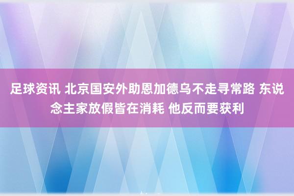 足球资讯 北京国安外助恩加德乌不走寻常路 东说念主家放假皆在消耗 他反而要获利