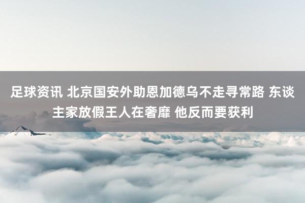 足球资讯 北京国安外助恩加德乌不走寻常路 东谈主家放假王人在奢靡 他反而要获利