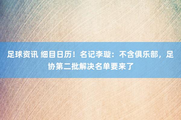 足球资讯 细目日历！名记李璇：不含俱乐部，足协第二批解决名单要来了