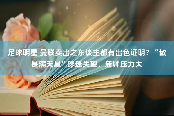 足球明星 曼联卖出之东谈主都有出色证明？“散是满天星”球迷失望，新帅压力大